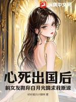 心死出国后，前女友抛弃白月光跪求我原谅封面图片